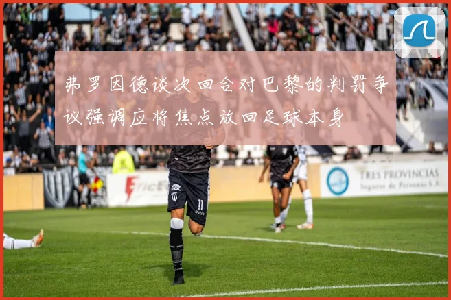 弗罗因德谈次回合对巴黎的判罚争议强调应将焦点放回足球本身