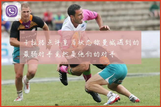 卡拉格点评皇马状态称曼城遇到的最弱对手竟然是他们的对手