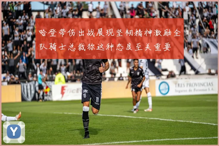 哈登带伤出战展现坚韧精神激励全队骑士总裁称这种态度至关重要