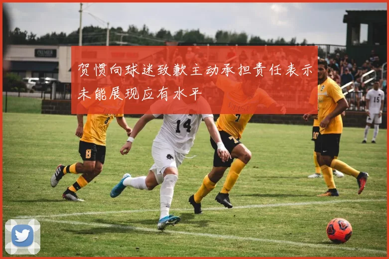 贺惯向球迷致歉主动承担责任表示未能展现应有水平
