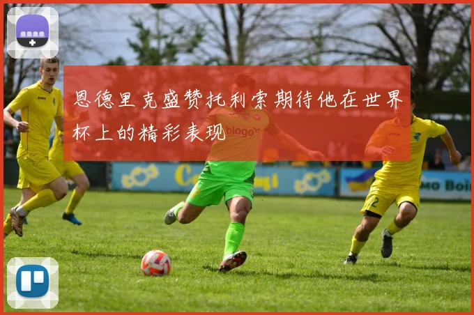 恩德里克盛赞托利索期待他在世界杯上的精彩表现