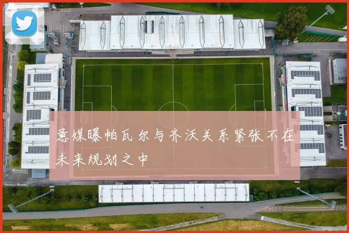 意媒曝帕瓦尔与齐沃关系紧张不在未来规划之中