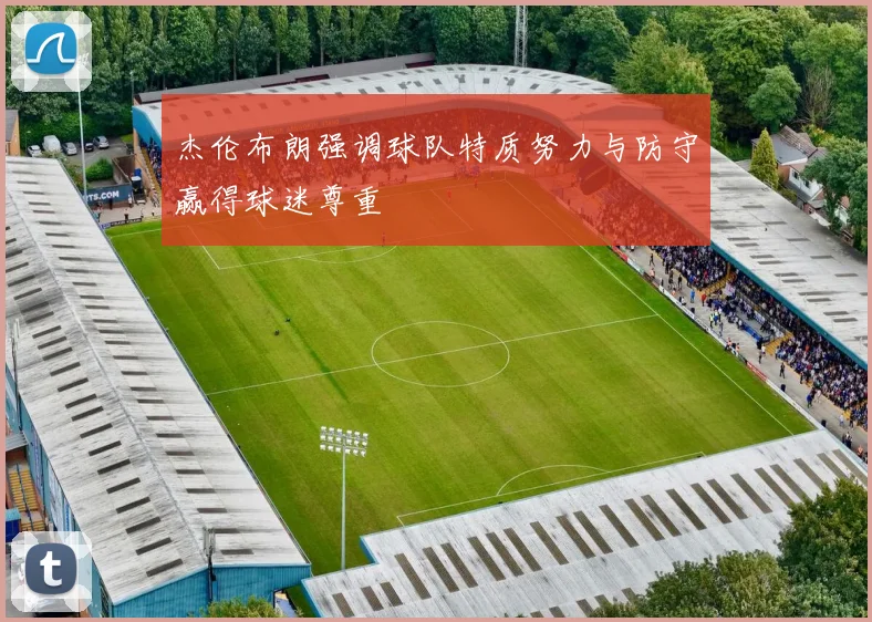杰伦布朗强调球队特质努力与防守赢得球迷尊重