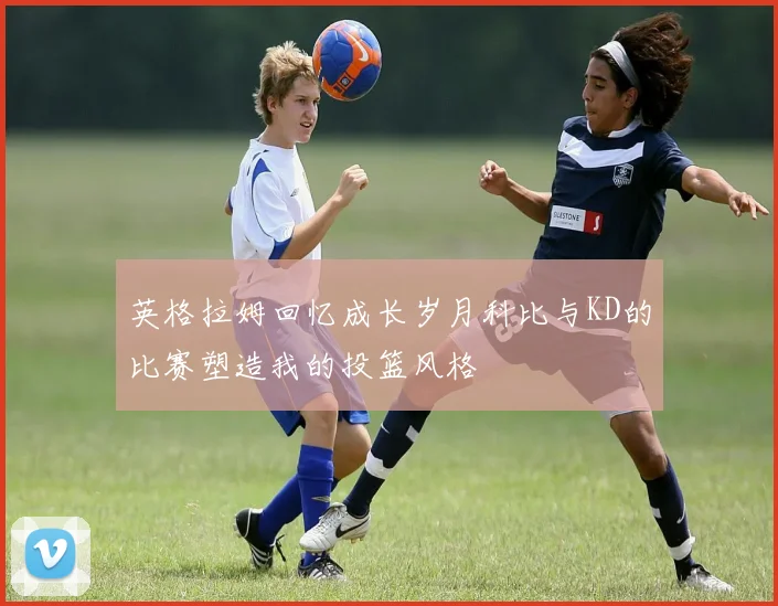 英格拉姆回忆成长岁月科比与KD的比赛塑造我的投篮风格