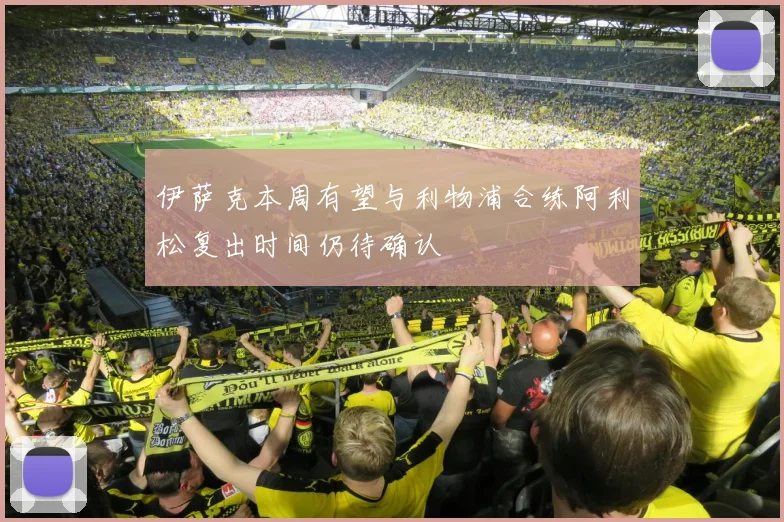 伊萨克本周有望与利物浦合练阿利松复出时间仍待确认