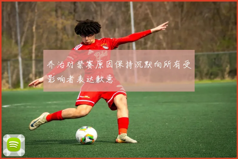 乔治对禁赛原因保持沉默向所有受影响者表达歉意