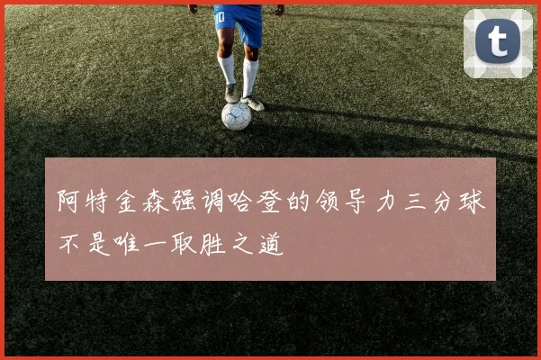 阿特金森强调哈登的领导力三分球不是唯一取胜之道