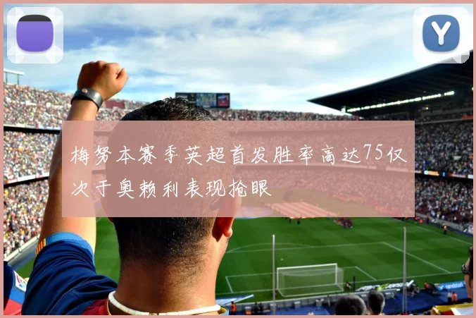 梅努本赛季英超首发胜率高达75仅次于奥赖利表现抢眼