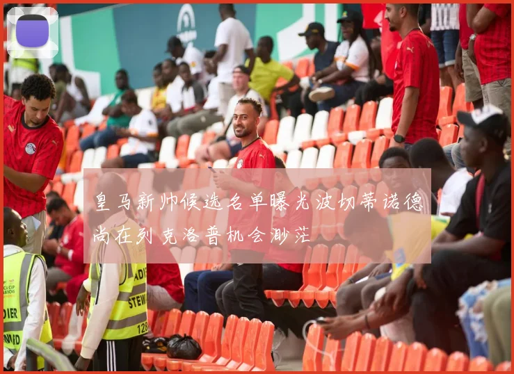 皇马新帅候选名单曝光波切蒂诺德尚在列克洛普机会渺茫