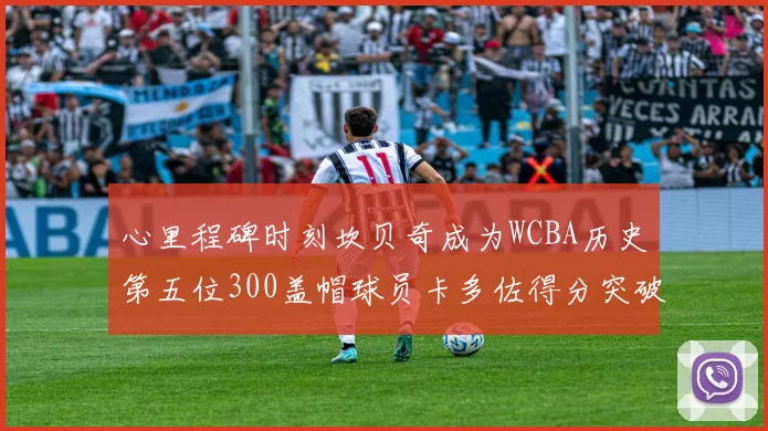 心里程碑时刻坎贝奇成为WCBA历史第五位300盖帽球员卡多佐得分突破1000大关
