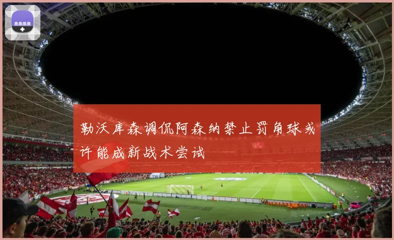 勒沃库森调侃阿森纳禁止罚角球或许能成新战术尝试