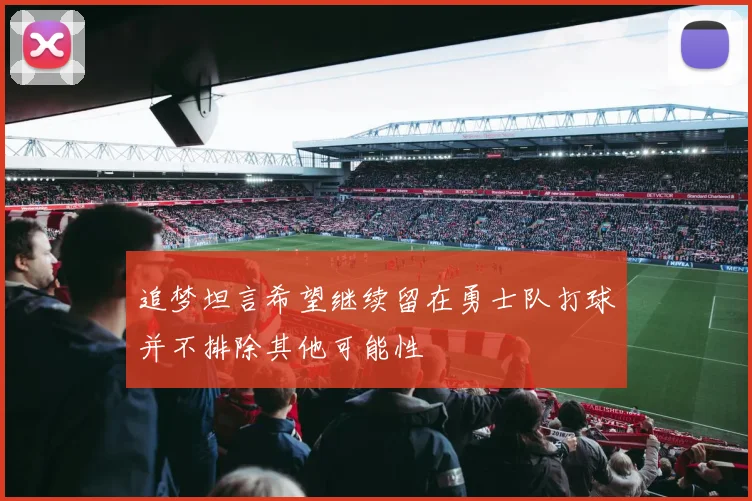 追梦坦言希望继续留在勇士队打球并不排除其他可能性