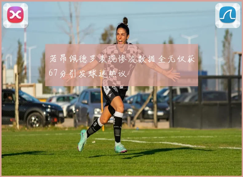 若昂佩德罗表现惨淡数据全无仅获67分引发球迷热议