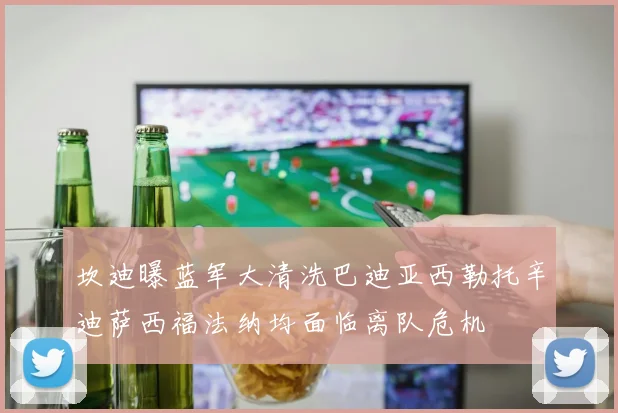 坎迪曝蓝军大清洗巴迪亚西勒托辛迪萨西福法纳均面临离队危机