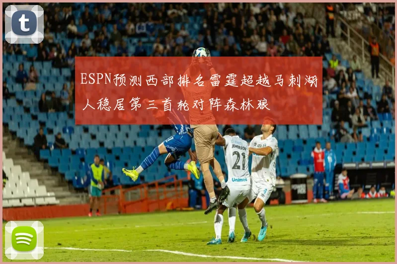 ESPN预测西部排名雷霆超越马刺湖人稳居第三首轮对阵森林狼
