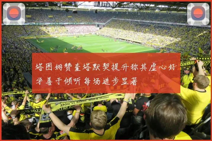 塔图姆赞奎塔默契提升称其虚心好学善于倾听每场进步显著