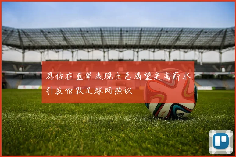 恩佐在蓝军表现出色渴望更高薪水引发伦敦足球网热议
