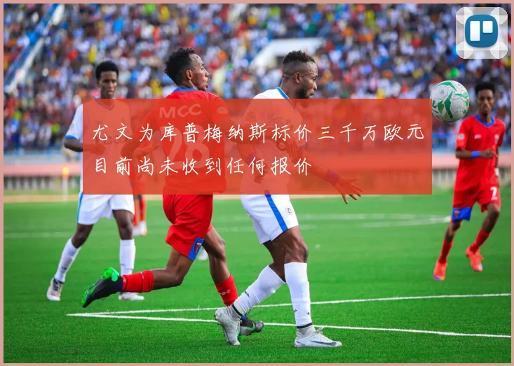 尤文为库普梅纳斯标价三千万欧元目前尚未收到任何报价