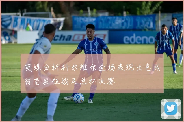 英媒分析科尔维尔全场表现出色或将首发征战足总杯决赛