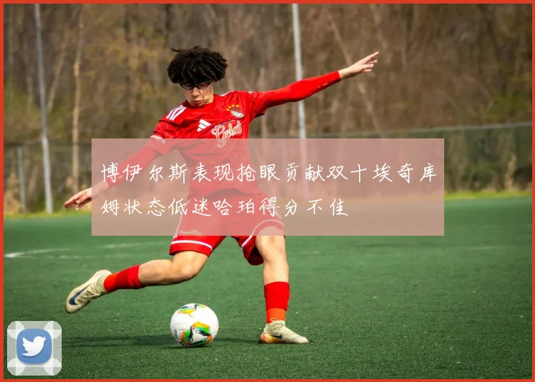 博伊尔斯表现抢眼贡献双十埃奇库姆状态低迷哈珀得分不佳