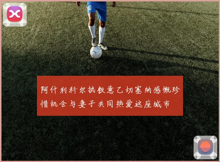 阿什利科尔执教意乙切塞纳感慨珍惜机会与妻子共同热爱这座城市