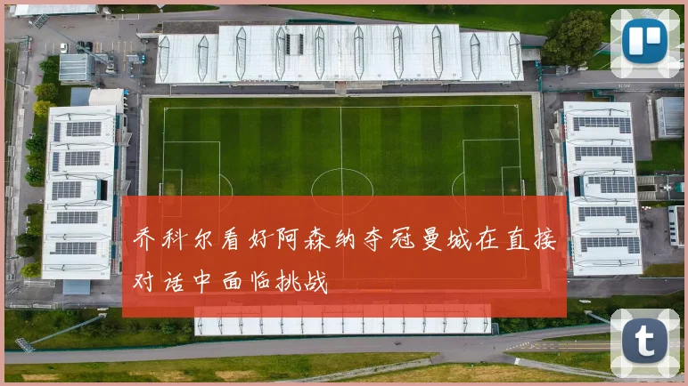 乔科尔看好阿森纳夺冠曼城在直接对话中面临挑战