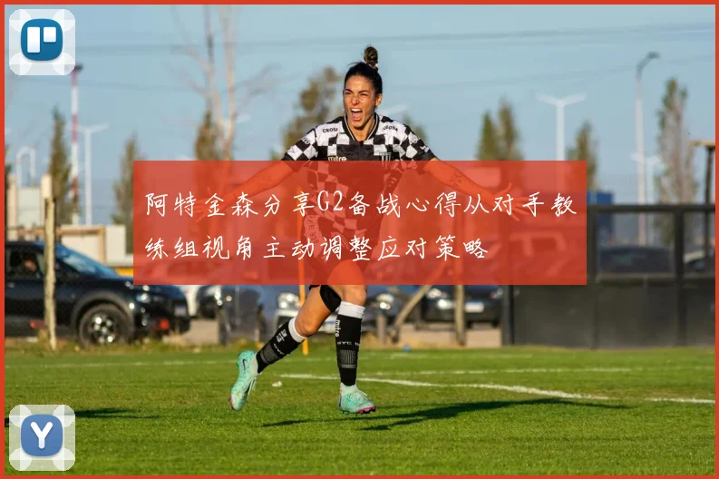 阿特金森分享G2备战心得从对手教练组视角主动调整应对策略