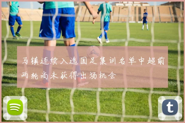 马镇连续入选国足集训名单中超前两轮尚未获得出场机会