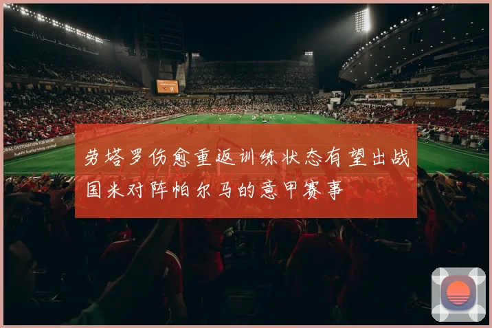 劳塔罗伤愈重返训练状态有望出战国米对阵帕尔马的意甲赛事