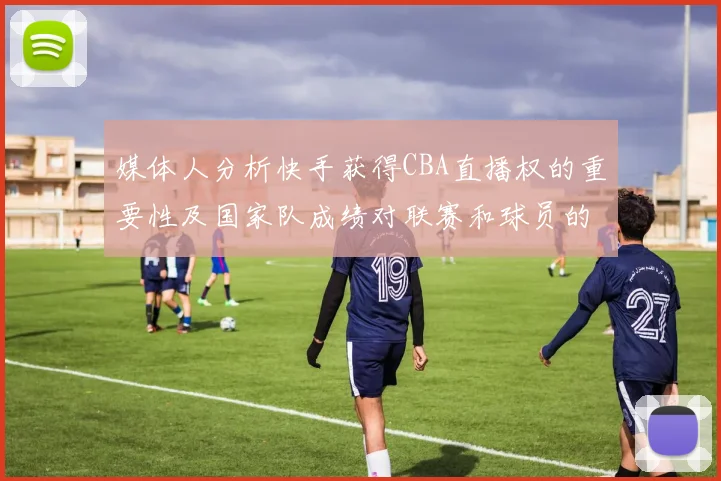 媒体人分析快手获得CBA直播权的重要性及国家队成绩对联赛和球员的影响