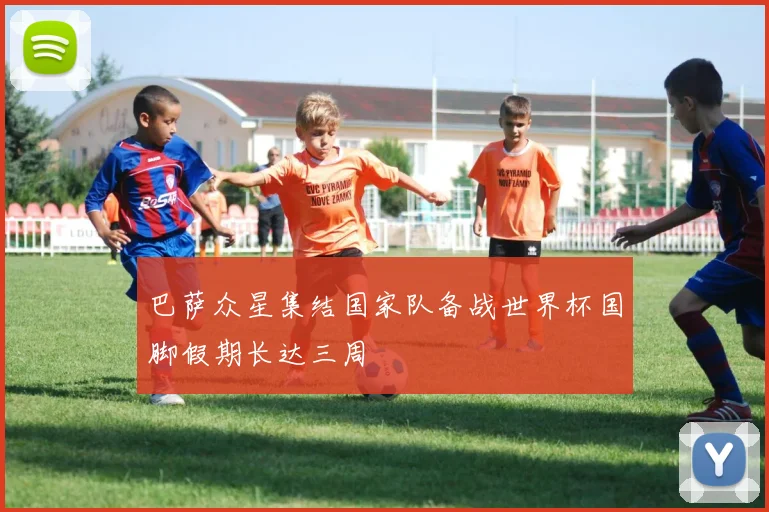 巴萨众星集结国家队备战世界杯国脚假期长达三周