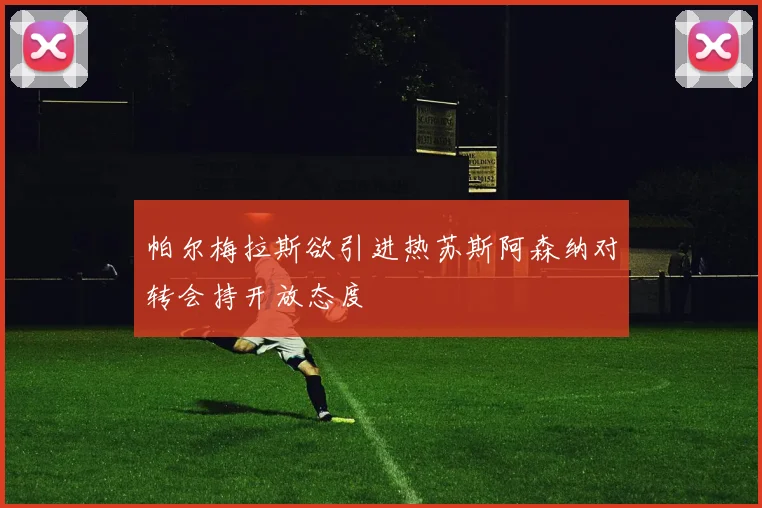 帕尔梅拉斯欲引进热苏斯阿森纳对转会持开放态度