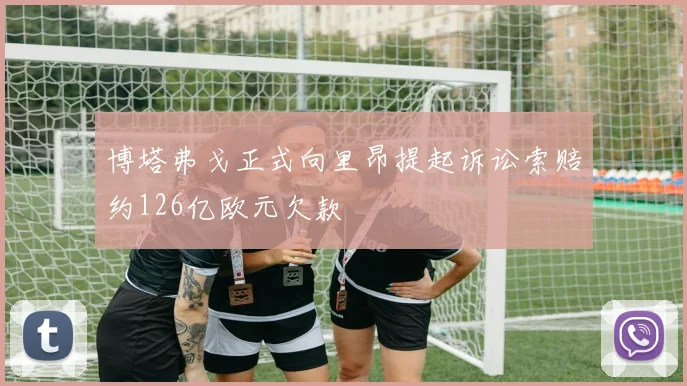 博塔弗戈正式向里昂提起诉讼索赔约126亿欧元欠款