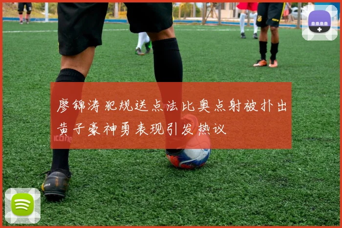 廖锦涛犯规送点法比奥点射被扑出黄子豪神勇表现引发热议