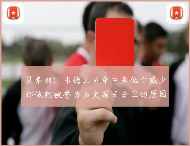 贝弗利：韦德三分命中率低于威少却依然被誉为历史前五分卫的原因解析