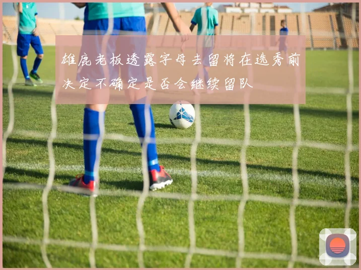 雄鹿老板透露字母去留将在选秀前决定不确定是否会继续留队