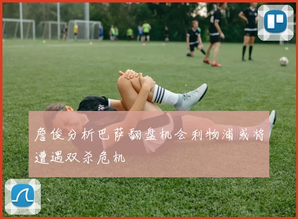 詹俊分析巴萨翻盘机会利物浦或将遭遇双杀危机