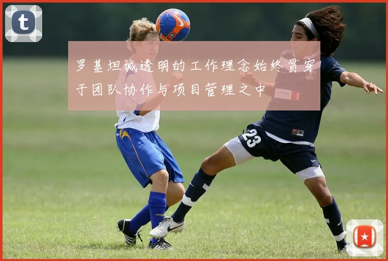罗基坦诚透明的工作理念始终贯穿于团队协作与项目管理之中