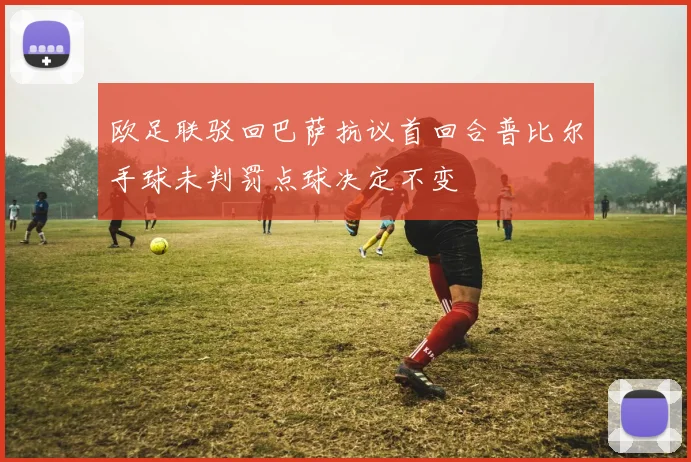 欧足联驳回巴萨抗议首回合普比尔手球未判罚点球决定不变