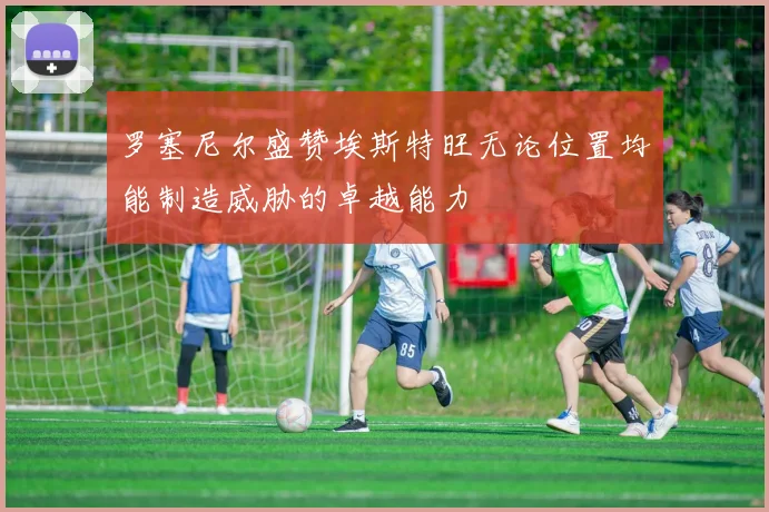 罗塞尼尔盛赞埃斯特旺无论位置均能制造威胁的卓越能力