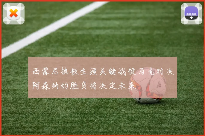 西蒙尼执教生涯关键战役马竞对决阿森纳的胜负将决定未来