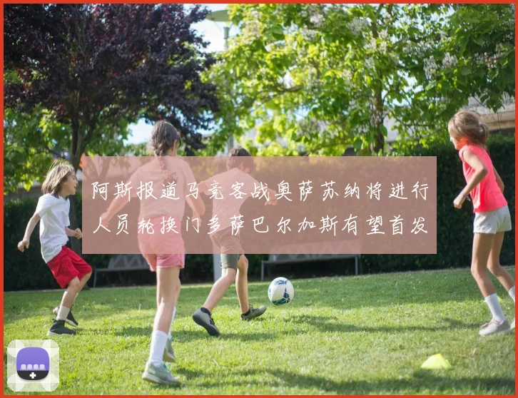 阿斯报道马竞客战奥萨苏纳将进行人员轮换门多萨巴尔加斯有望首发出场