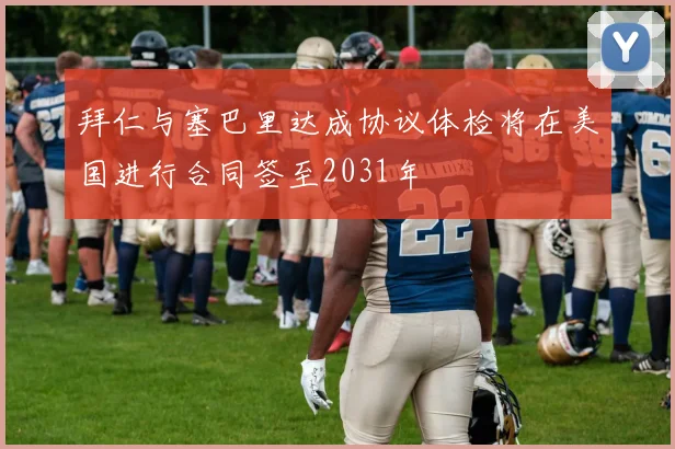 拜仁与塞巴里达成协议体检将在美国进行合同签至2031年