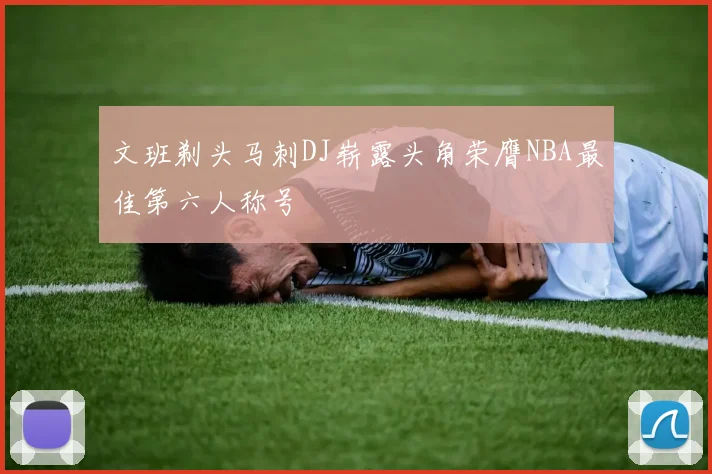文班剃头马刺DJ崭露头角荣膺NBA最佳第六人称号