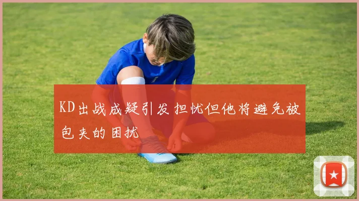 KD出战成疑引发担忧但他将避免被包夹的困扰