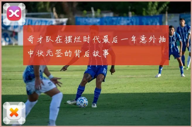 奇才队在摆烂时代最后一年意外抽中状元签的背后故事