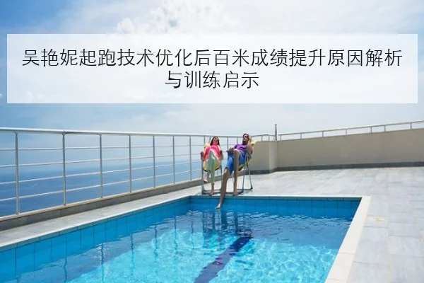 吴艳妮起跑技术优化后百米成绩提升原因解析与训练启示